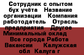 Сотрудник с опытом бух.учёта › Название организации ­ Компания-работодатель › Отрасль предприятия ­ Другое › Минимальный оклад ­ 1 - Все города Работа » Вакансии   . Калужская обл.,Калуга г.